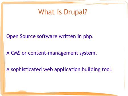 What is Drupal? Open Source software written in php. A CMS or content-management system. A sophisticated web application building tool.