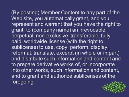 (By posting) Member Content to any part of the Web site, you automatically grant, and you represent and warrant that you have the right to grant, to (company.