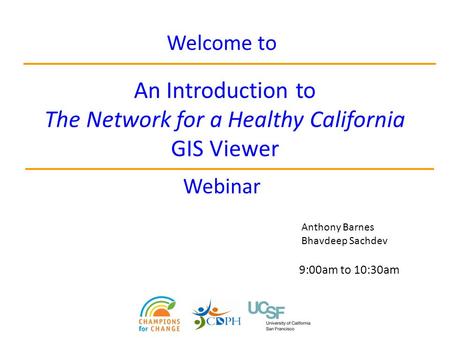 An Introduction to The Network for a Healthy California GIS Viewer Welcome to Webinar Anthony Barnes Bhavdeep Sachdev 9:00am to 10:30am.