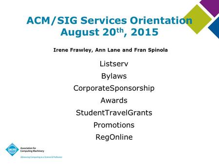 ACM/SIG Services Orientation August 20 th, 2015 Irene Frawley, Ann Lane and Fran Spinola Listserv Bylaws CorporateSponsorship Awards StudentTravelGrants.