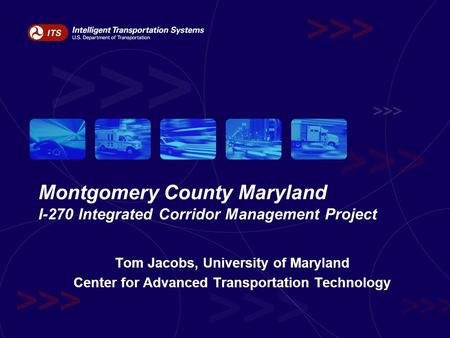 Montgomery County Maryland I-270 Integrated Corridor Management Project Tom Jacobs, University of Maryland Center for Advanced Transportation Technology.