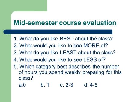 Mid-semester course evaluation 1. What do you like BEST about the class? 2. What would you like to see MORE of? 3. What do you like LEAST about the class?