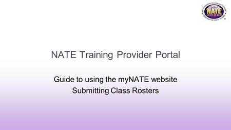 NATE Training Provider Portal Guide to using the myNATE website Submitting Class Rosters.