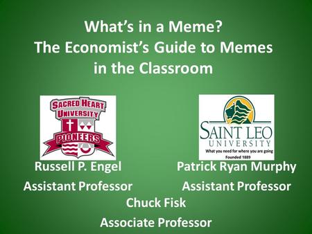 What’s in a Meme? The Economist’s Guide to Memes in the Classroom Russell P. Engel Assistant Professor Patrick Ryan Murphy Assistant Professor Chuck Fisk.