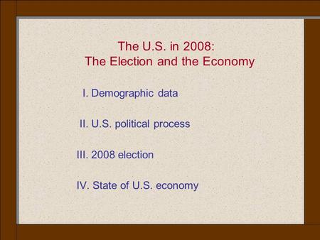 The U.S. in 2008: The Election and the Economy I. Demographic data II. U.S. political process III. 2008 election IV. State of U.S. economy.