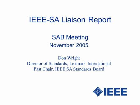 IEEE-SA Liaison Report SAB Meeting November 2005 Don Wright Director of Standards, Lexmark International Past Chair, IEEE SA Standards Board.
