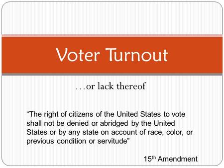 …or lack thereof Voter Turnout “The right of citizens of the United States to vote shall not be denied or abridged by the United States or by any state.
