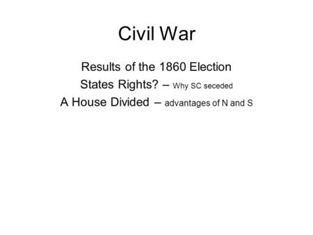 Civil War Results of the 1860 Election States Rights? – Why SC seceded A House Divided – advantages of N and S.