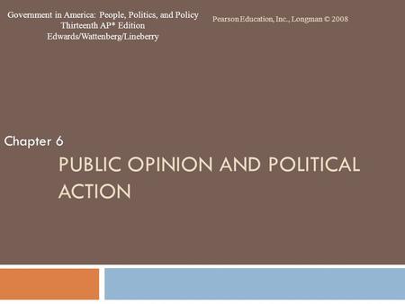 PUBLIC OPINION AND POLITICAL ACTION Chapter 6 Pearson Education, Inc., Longman © 2008 Government in America: People, Politics, and Policy Thirteenth AP*