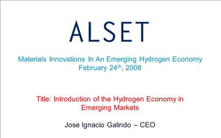 Materials Innovations In An Emerging Hydrogen Economy February 24 th, 2008 Title: Introduction of the Hydrogen Economy in Emerging Markets Jose Ignacio.