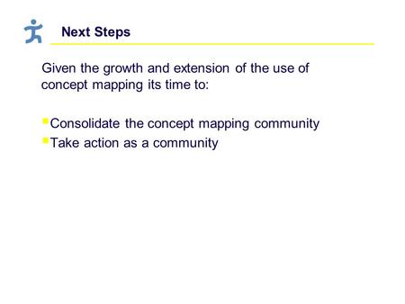 Next Steps Given the growth and extension of the use of concept mapping its time to:  Consolidate the concept mapping community  Take action as a community.