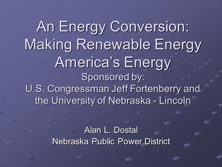 An Energy Conversion: Making Renewable Energy America’s Energy Sponsored by: U.S. Congressman Jeff Fortenberry and the University of Nebraska - Lincoln.