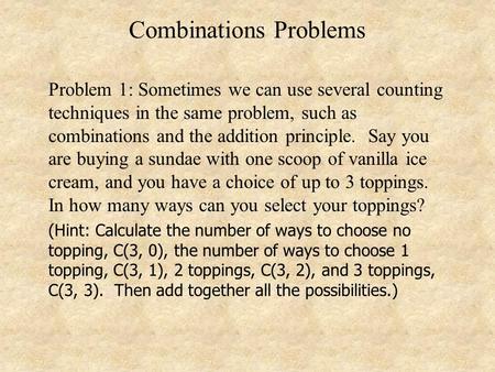 Combinations Problems Problem 1: Sometimes we can use several counting techniques in the same problem, such as combinations and the addition principle.