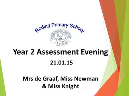 Year 2 Assessment Evening 21.01.15 Mrs de Graaf, Miss Newman & Miss Knight.