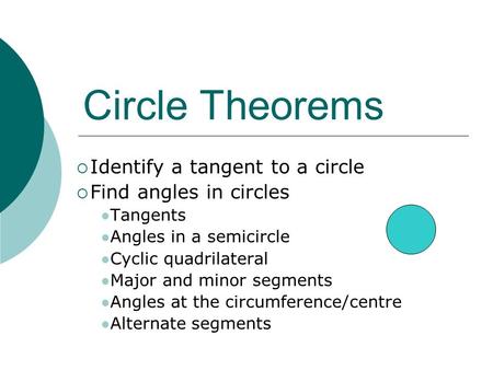 Circle Theorems  Identify a tangent to a circle  Find angles in circles Tangents Angles in a semicircle Cyclic quadrilateral Major and minor segments.