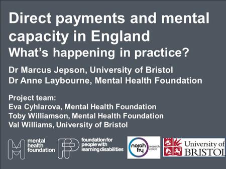 Direct payments and mental capacity in England What’s happening in practice? Dr Marcus Jepson, University of Bristol Dr Anne Laybourne, Mental Health Foundation.