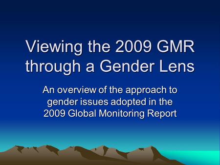 Viewing the 2009 GMR through a Gender Lens An overview of the approach to gender issues adopted in the 2009 Global Monitoring Report.