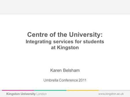 Centre of the University: Integrating services for students at Kingston Karen Belsham Umbrella Conference 2011.