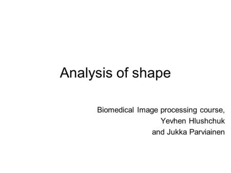Analysis of shape Biomedical Image processing course, Yevhen Hlushchuk and Jukka Parviainen.