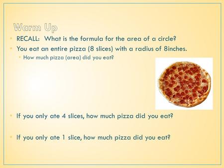 RECALL: What is the formula for the area of a circle? You eat an entire pizza (8 slices) with a radius of 8inches. How much pizza (area) did you eat? If.