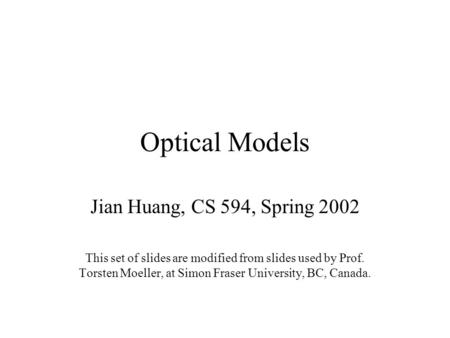 Optical Models Jian Huang, CS 594, Spring 2002 This set of slides are modified from slides used by Prof. Torsten Moeller, at Simon Fraser University, BC,