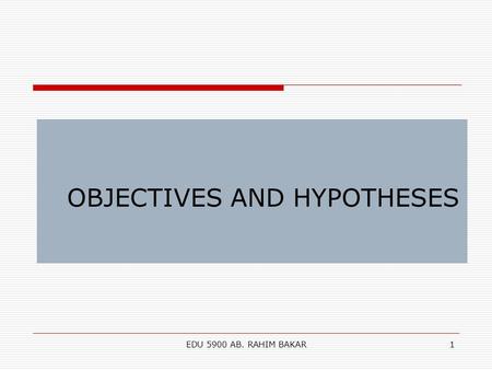 EDU 5900 AB. RAHIM BAKAR1 OBJECTIVES AND HYPOTHESES.