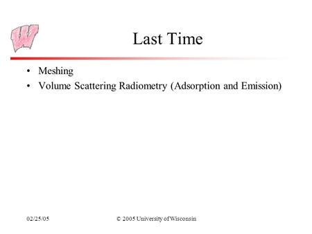 02/25/05© 2005 University of Wisconsin Last Time Meshing Volume Scattering Radiometry (Adsorption and Emission)