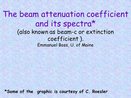 The beam attenuation coefficient and its spectra* (also known as beam-c or extinction coefficient ). Emmanuel Boss, U. of Maine *Some of the graphic is.