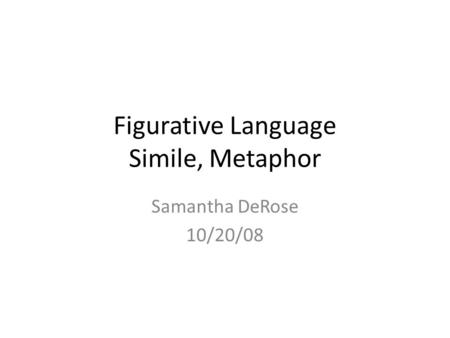 Figurative Language Simile, Metaphor Samantha DeRose 10/20/08.