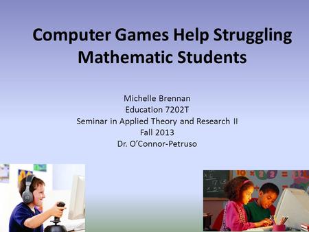 Computer Games Help Struggling Mathematic Students Michelle Brennan Education 7202T Seminar in Applied Theory and Research II Fall 2013 Dr. O’Connor-Petruso.