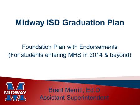 Foundation Plan with Endorsements (For students entering MHS in 2014 & beyond) Brent Merritt, Ed.D Assistant Superintendent.