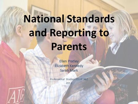 National Standards and Reporting to Parents Ellen Pratley Elizabeth Kennedy Sarah Mark Professional Studies EDUP 362 2012.