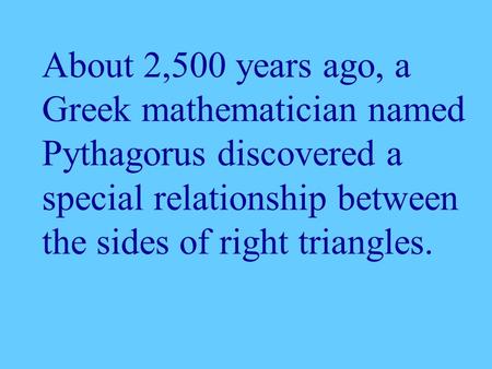About 2,500 years ago, a Greek mathematician named Pythagorus discovered a special relationship between the sides of right triangles.