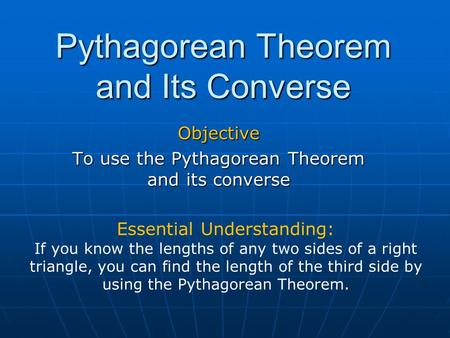 Pythagorean Theorem and Its Converse Objective To use the Pythagorean Theorem and its converse Essential Understanding: If you know the lengths of any.