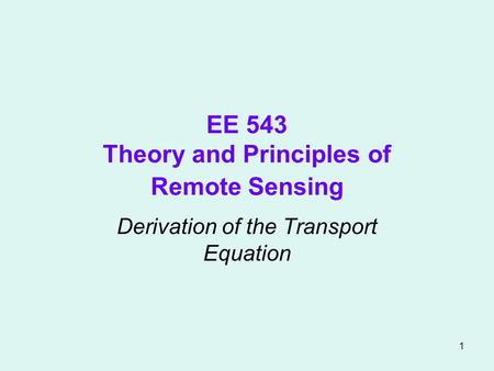 1 EE 543 Theory and Principles of Remote Sensing Derivation of the Transport Equation.