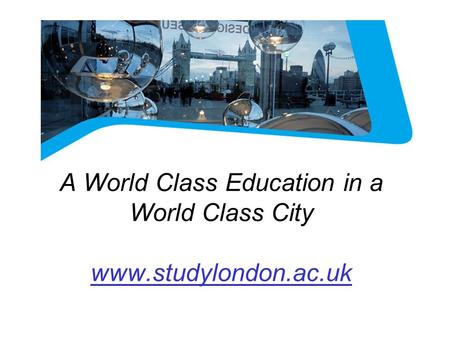 LONDON A World Class Education in a World Class City www.studylondon.ac.uk.