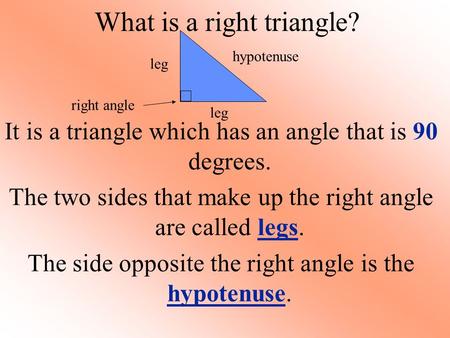 What is a right triangle? It is a triangle which has an angle that is 90 degrees. The two sides that make up the right angle are called legs. The side.