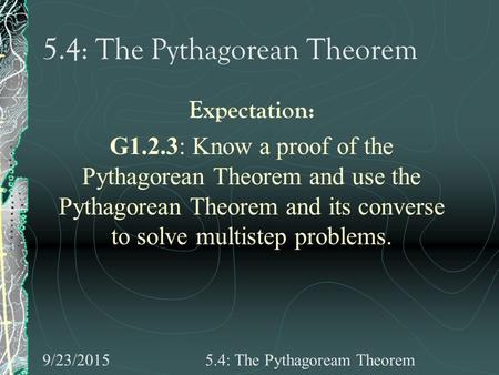 9/23/20155.4: The Pythagoream Theorem 5.4: The Pythagorean Theorem Expectation: G1.2.3: Know a proof of the Pythagorean Theorem and use the Pythagorean.