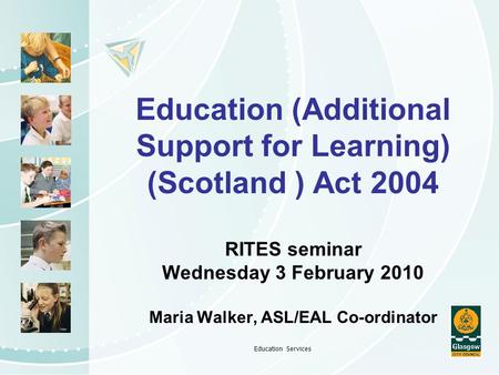 Education Services Education (Additional Support for Learning) (Scotland ) Act 2004 RITES seminar Wednesday 3 February 2010 Maria Walker, ASL/EAL Co-ordinator.