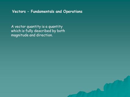 Vectors - Fundamentals and Operations A vector quantity is a quantity which is fully described by both magnitude and direction.