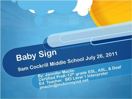 Baby Sign 9am Cockrill Middle School July 26, 2011 By: Jennifer Maclin Certified PreK-12 th grade ESL, ASL, & Deaf Ed. Teacher. BEI Level 1 Interpreter.