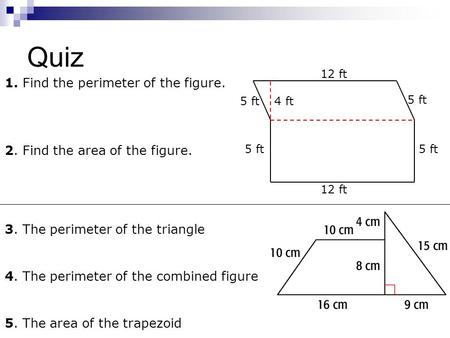 Quiz 1. Find the perimeter of the figure. 2. Find the area of the figure. 12 ft 4 ft5 ft 3. The perimeter of the triangle 4. The perimeter of the combined.