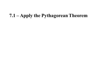 7.1 – Apply the Pythagorean Theorem. Pythagorean Theorem: leg hypotenuse a b c c 2 = a 2 + b 2 (hypotenuse) 2 = (leg) 2 + (leg) 2 If a triangle is a right.