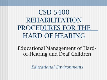 CSD 5400 REHABILITATION PROCEDURES FOR THE HARD OF HEARING Educational Management of Hard- of-Hearing and Deaf Children Educational Environments.