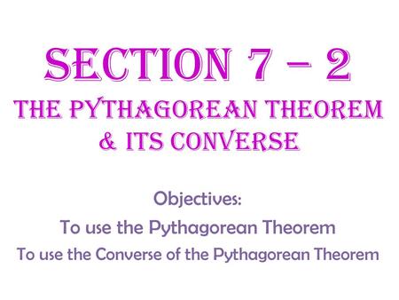 Section 7 – 2 The Pythagorean theorem & Its converse Objectives: To use the Pythagorean Theorem To use the Converse of the Pythagorean Theorem.