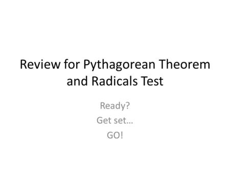Review for Pythagorean Theorem and Radicals Test Ready? Get set… GO!