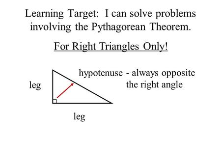 Learning Target: I can solve problems involving the Pythagorean Theorem. For Right Triangles Only! leg hypotenuse - always opposite the right angle.