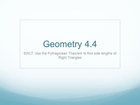 Geometry 4.4 SWLT: Use the Pythagorean Theorem to find side lengths of Right Triangles.