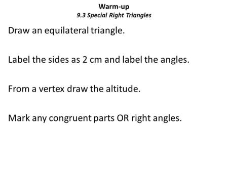 Warm-up 9.3 Special Right Triangles Draw an equilateral triangle. Label the sides as 2 cm and label the angles. From a vertex draw the altitude. Mark any.