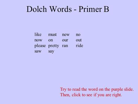 Dolch Words - Primer B Try to read the word on the purple slide. Then, click to see if you are right. likemustnewno nowonourout pleaseprettyranride sawsay.